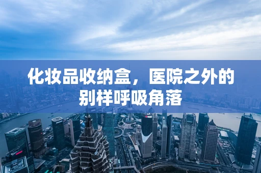 化妆品收纳盒，医院之外的别样呼吸角落