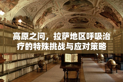高原之问，拉萨地区呼吸治疗的特殊挑战与应对策略