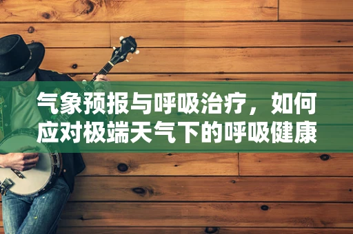 气象预报与呼吸治疗，如何应对极端天气下的呼吸健康挑战？