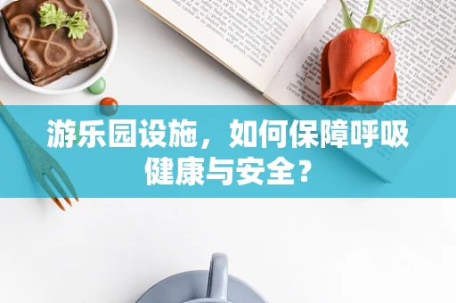游乐园设施，如何保障呼吸健康与安全？