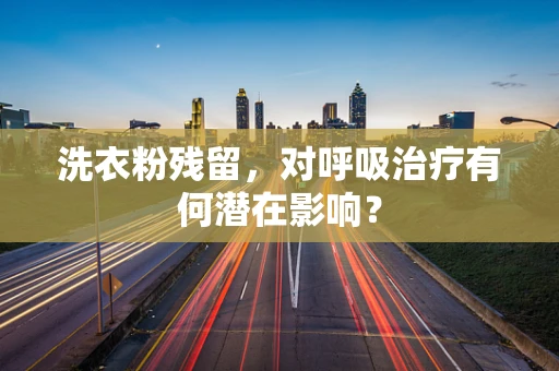 洗衣粉残留，对呼吸治疗有何潜在影响？