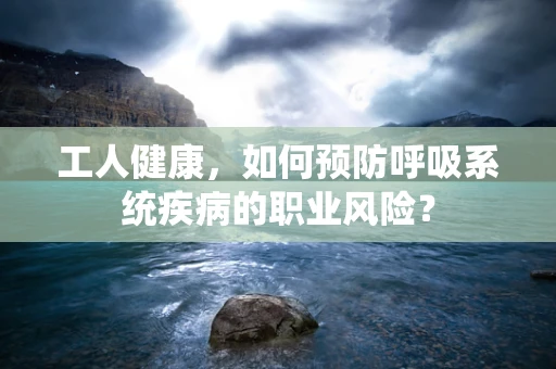 工人健康，如何预防呼吸系统疾病的职业风险？