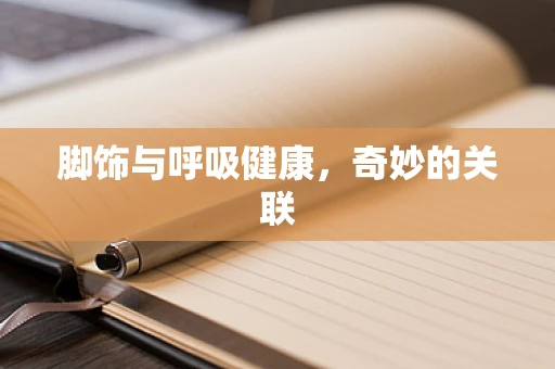脚饰与呼吸健康，奇妙的关联