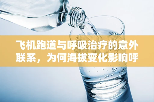 飞机跑道与呼吸治疗的意外联系，为何海拔变化影响呼吸治疗？