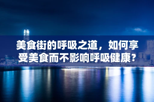美食街的呼吸之道，如何享受美食而不影响呼吸健康？