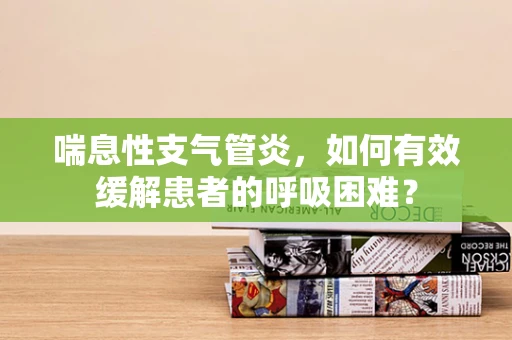 喘息性支气管炎，如何有效缓解患者的呼吸困难？