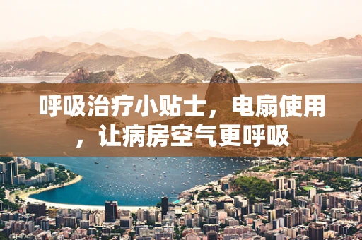 呼吸治疗小贴士，电扇使用，让病房空气更呼吸