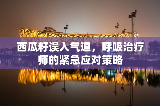 西瓜籽误入气道，呼吸治疗师的紧急应对策略