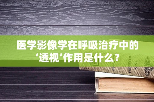医学影像学在呼吸治疗中的‘透视’作用是什么？
