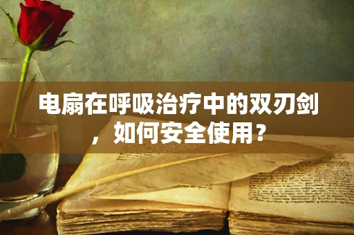 电扇在呼吸治疗中的双刃剑，如何安全使用？