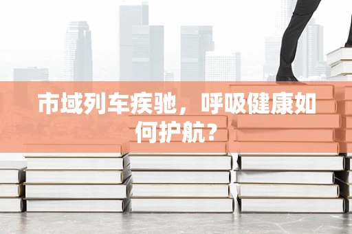 市域列车疾驰，呼吸健康如何护航？