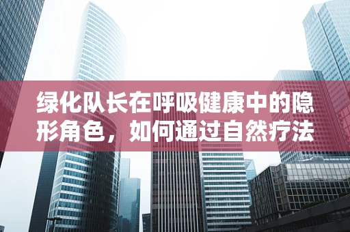 绿化队长在呼吸健康中的隐形角色，如何通过自然疗法提升患者呼吸质量？