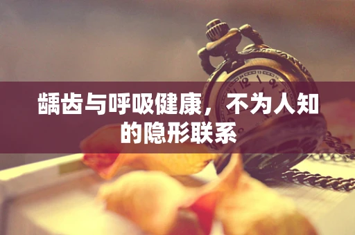 龋齿与呼吸健康，不为人知的隐形联系