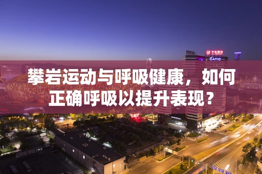 攀岩运动与呼吸健康，如何正确呼吸以提升表现？