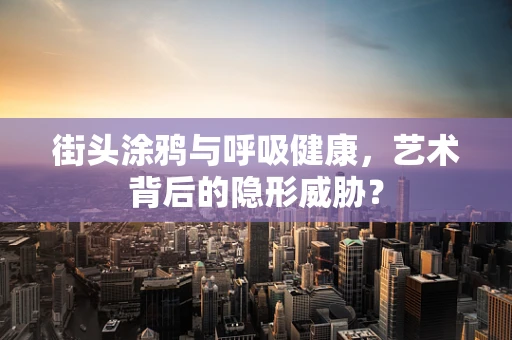 街头涂鸦与呼吸健康，艺术背后的隐形威胁？