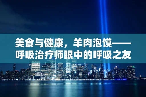 美食与健康，羊肉泡馍——呼吸治疗师眼中的呼吸之友？