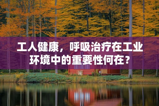 工人健康，呼吸治疗在工业环境中的重要性何在？