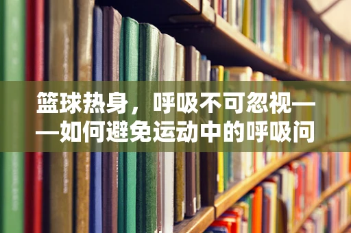 篮球热身，呼吸不可忽视——如何避免运动中的呼吸问题？