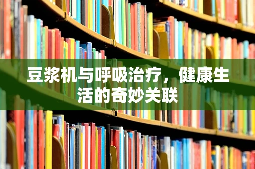 豆浆机与呼吸治疗，健康生活的奇妙关联