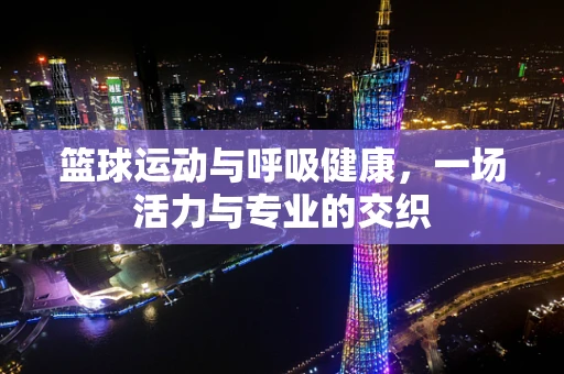 篮球运动与呼吸健康，一场活力与专业的交织