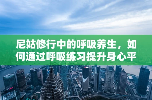 尼姑修行中的呼吸养生，如何通过呼吸练习提升身心平衡？
