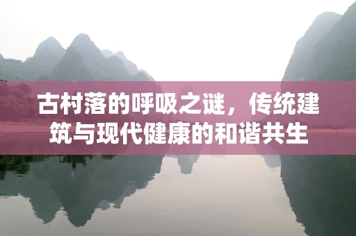 古村落的呼吸之谜，传统建筑与现代健康的和谐共生