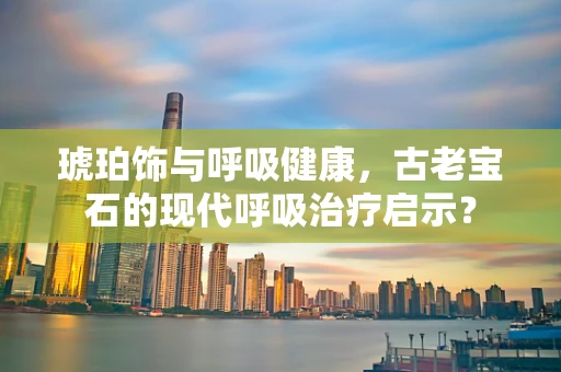琥珀饰与呼吸健康，古老宝石的现代呼吸治疗启示？