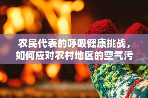 农民代表的呼吸健康挑战，如何应对农村地区的空气污染？