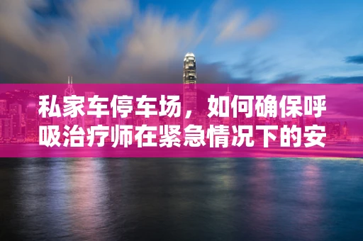 私家车停车场，如何确保呼吸治疗师在紧急情况下的安全与高效？