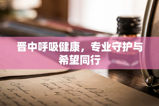 晋中呼吸健康，专业守护与希望同行