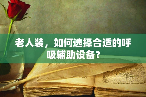 老人装，如何选择合适的呼吸辅助设备？
