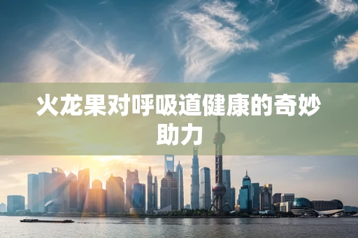 火龙果对呼吸道健康的奇妙助力