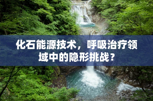 化石能源技术，呼吸治疗领域中的隐形挑战？