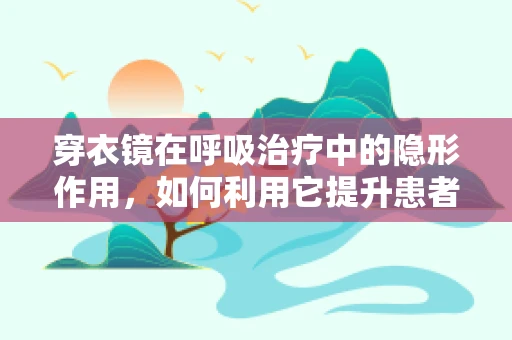 穿衣镜在呼吸治疗中的隐形作用，如何利用它提升患者自我管理能力？
