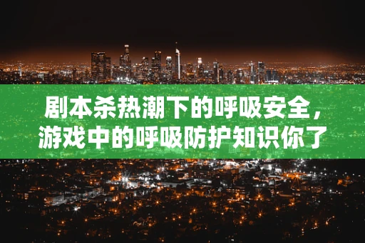 剧本杀热潮下的呼吸安全，游戏中的呼吸防护知识你了解多少？