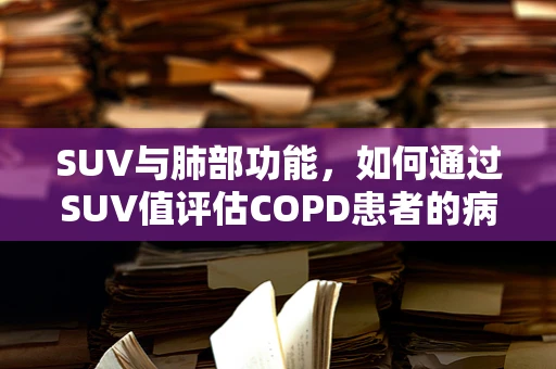 SUV与肺部功能，如何通过SUV值评估COPD患者的病情？