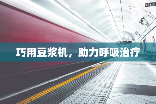 巧用豆浆机，助力呼吸治疗