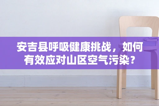 安吉县呼吸健康挑战，如何有效应对山区空气污染？