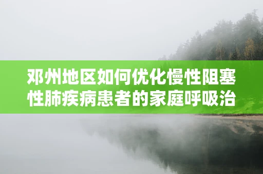 邓州地区如何优化慢性阻塞性肺疾病患者的家庭呼吸治疗？