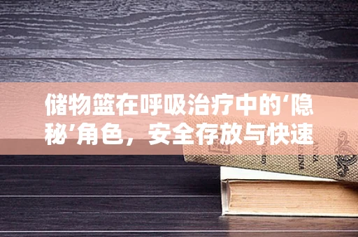 储物篮在呼吸治疗中的‘隐秘’角色，安全存放与快速取用并重