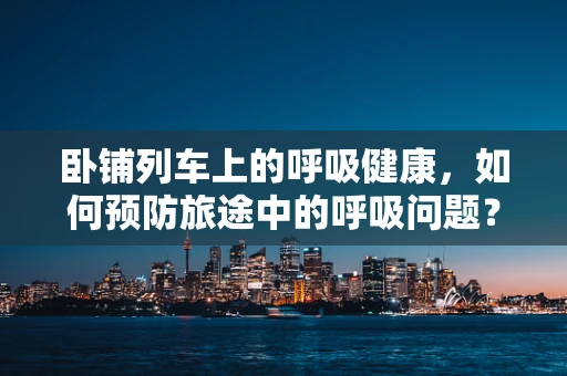 卧铺列车上的呼吸健康，如何预防旅途中的呼吸问题？