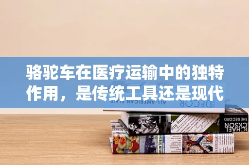 骆驼车在医疗运输中的独特作用，是传统工具还是现代呼吸治疗的辅助？
