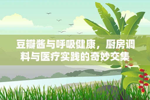 豆瓣酱与呼吸健康，厨房调料与医疗实践的奇妙交集