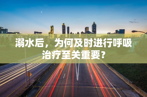 溺水后，为何及时进行呼吸治疗至关重要？