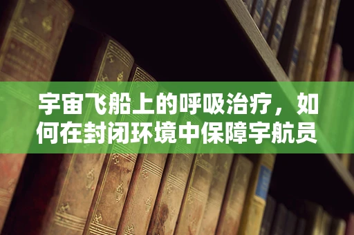宇宙飞船上的呼吸治疗，如何在封闭环境中保障宇航员呼吸健康？
