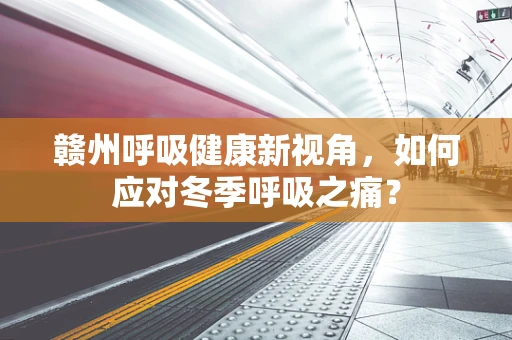 赣州呼吸健康新视角，如何应对冬季呼吸之痛？
