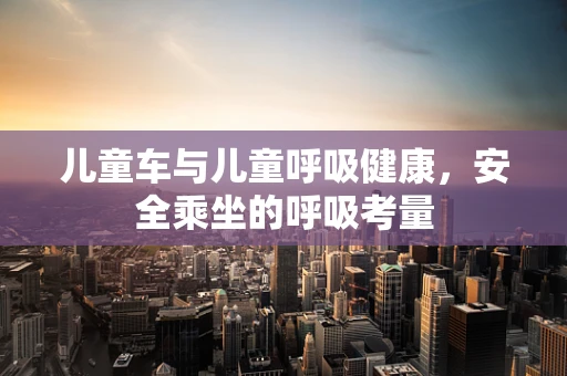 儿童车与儿童呼吸健康，安全乘坐的呼吸考量