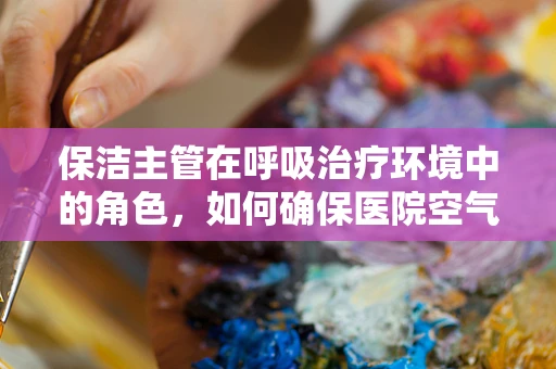 保洁主管在呼吸治疗环境中的角色，如何确保医院空气的清洁与安全？