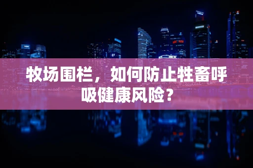 牧场围栏，如何防止牲畜呼吸健康风险？