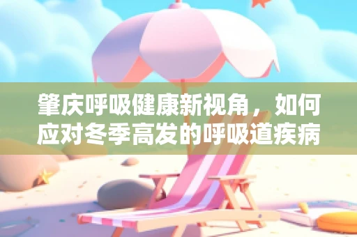 肇庆呼吸健康新视角，如何应对冬季高发的呼吸道疾病？